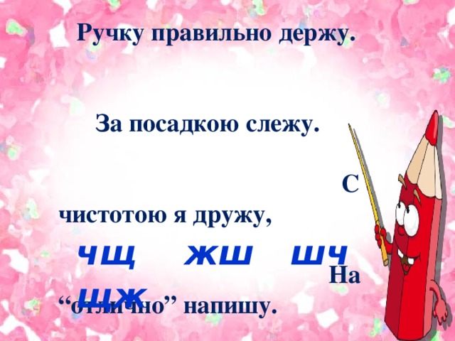 Тетрадь наклонно положу. Ручку правильно держу. За посадкою слежу. С чистотою я дружу, На “отлично” напишу. чщ  жш шч щж