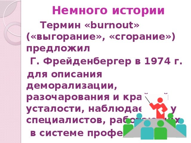 Немного истории  Термин «burnout» («выгорание», «сгорание») предложил  Г. Фрейденбергер в 1974 г.  для описания деморализации, разочарования и крайней усталости, наблюдаемых у специалистов, работающих  в системе профессий  «человек-человек».