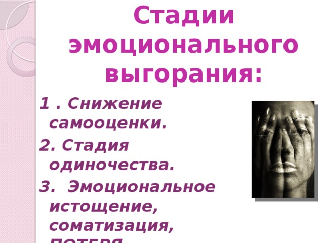 Стадии эмоционального выгорания: 1 .  Снижение самооценки. 2. Стадия одиночества. 3. Эмоциональное истощение, соматизация, ПОТЕРЯ ТРУДОСПОСОБНОСТИ!