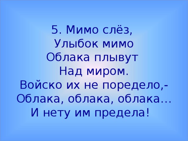 5. Мимо слёз,  Улыбок мимо  Облака плывут  Над миром.  Войско их не поредело,-  Облака, облака, облака…  И нету им предела!