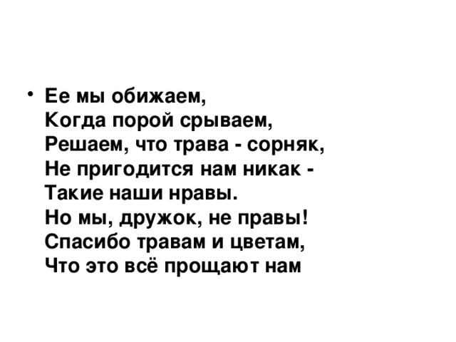 Ее мы обижаем,  Когда порой срываем,  Решаем, что трава - сорняк,  Не пригодится нам никак -  Такие наши нравы.  Но мы, дружок, не правы!  Спасибо травам и цветам,  Что это всё прощают нам