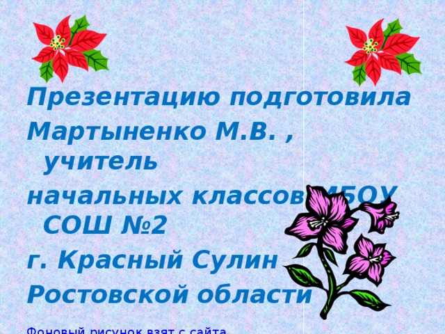 Презентацию подготовила Мартыненко М.В. , учитель начальных классов МБОУ СОШ № 2 г. Красный Сулин Ростовской области  Фоновый рисунок взят с сайта http ://roditel.edu54.ru/node/78415