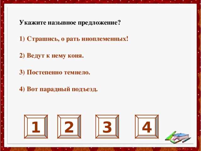 Укажите назывное предложение?  Страшись, о рать иноплеменных!  Ведут к нему коня.  Постепенно темнело.  Вот парадный подъезд. 1 2 3 4