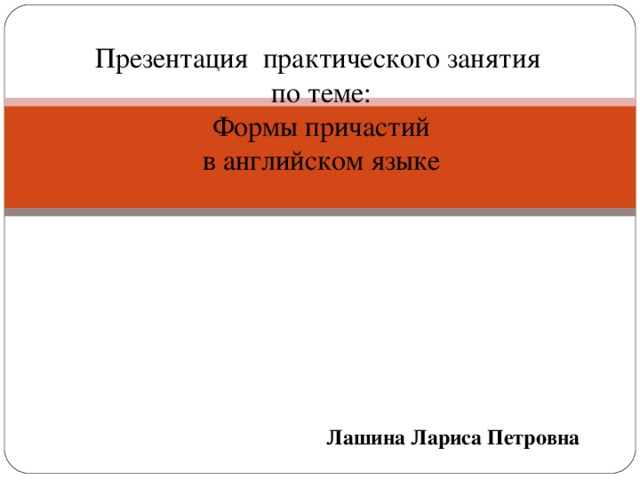 Презентация практического занятия  по теме:  Формы причастий  в английском языке        Лашина Лариса Петровна