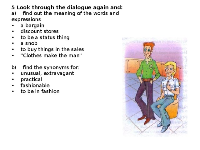 5 Look through the dialogue again and: a)    find out the meaning of the words and expressions •     a bargain  •    discount stores  •    to be a status thing  •    a snob  •    to buy things in the sales  •    
