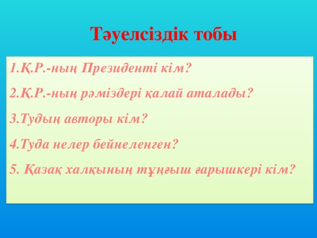 Тәуелсіздік тобы 1.Қ.Р.-ның Президенті кім? 2.Қ.Р.-ның рәміздері қалай аталады? 3.Тудың авторы кім? 4.Туда нелер бейнеленген? 5.  Қазақ халқының тұңғыш ғарышкері кім?