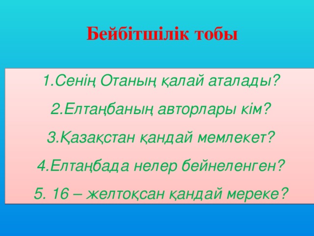 Бейбітшілік тобы 1.Сенің Отаның қалай аталады? 2.Елтаңбаның авторлары кім? 3.Қазақстан қандай мемлекет? 4.Елтаңбада нелер бейнеленген? 5. 16 – желтоқсан қандай мереке?