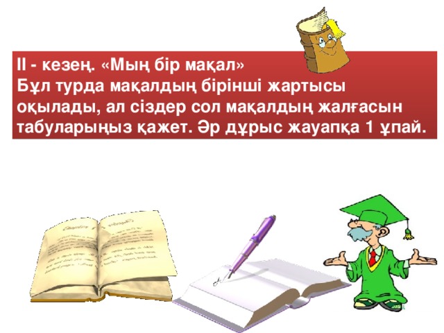 II - кезең. «Мың бір мақал»  Бұл турда мақалдың бірінші жартысы оқылады, ал сіздер сол мақалдың жалғасын табуларыңыз қажет. Әр дұрыс жауапқа 1 ұпай.