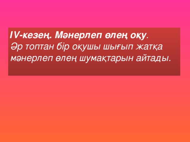 ІV-кезең. Мәнерлеп өлең оқу .  Әр топтан бір оқушы шығып жатқа мәнерлеп өлең шумақтарын айтады.