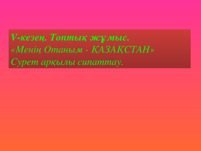 V-кезең. Топтық жұмыс.  «Менің Отаным - ҚАЗАҚСТАН» Сурет арқылы сипаттау.