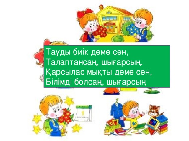 Тауды биік деме сен,  Талаптансаң, шығарсың.  Қарсылас мықты деме сен,  Білімді болсаң, шығарсың