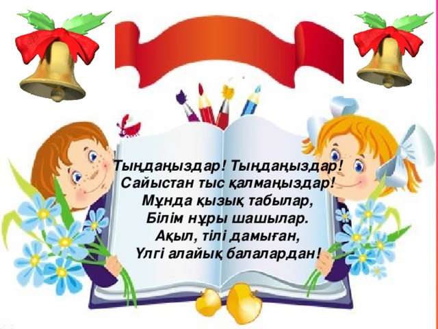 Тыңдаңыздар! Тыңдаңыздар!  Сайыстан тыс қалмаңыздар!  Мұнда қызық табылар,  Білім нұры шашылар.  Ақыл, тілі дамыған,  Үлгі алайық балалардан!