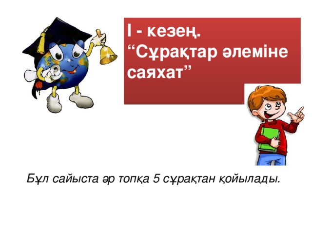 І - кезең. “ Сұрақтар әлеміне саяхат”   Бұл сайыста әр топқа 5 сұрақтан қойылады.