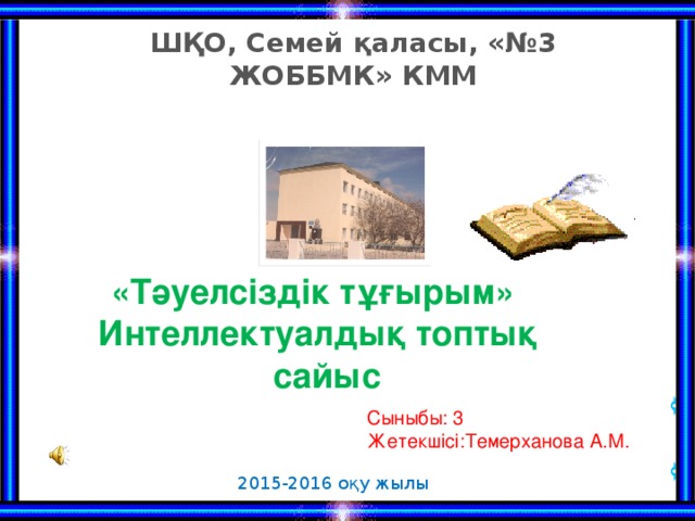 ШҚО, Семей қаласы, «№3 ЖОББМК» КММ «Тәуелсіздік тұғырым» Интеллектуалдық топтық  сайыс Сыныбы: 3 Жетекшісі:Темерханова А.М. 2015-2016 оқу жылы