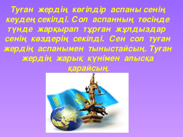 Туған жердің көгілдір аспаны сенің кеудең секілді. Сол аспанның төсінде түнде жарқырап тұрған жұлдыздар сенің көздерің секілді. Сен сол туған жердің аспанымен тыныстайсың. Туған жердің жарық күнімен алысқа қарайсың .