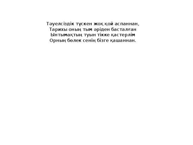 Тәуелсіздік түскен жоқ қой аспаннан,  Тарихы оның тым әріден басталған  Ынтымақтың туын тікке қастерлім  Орның бөлек сенің бізге қашаннан.