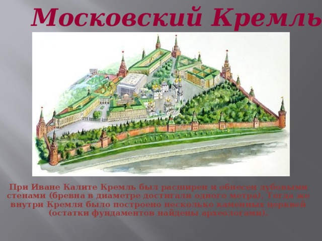 Московский Кремль При Иване Калите Кремль был расширен и обнесен дубовыми стенами (бревна в диаметре достигали одного метра). Тогда же внутри Кремля было построено несколько каменных церквей (остатки фундаментов найдены археологами).