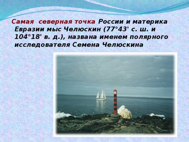 Самая северная точка России и материка Евразии мыс Челюскин (77°43' с. ш. и 104°18' в. д.), названа именем полярного исследователя Семена Челюскина