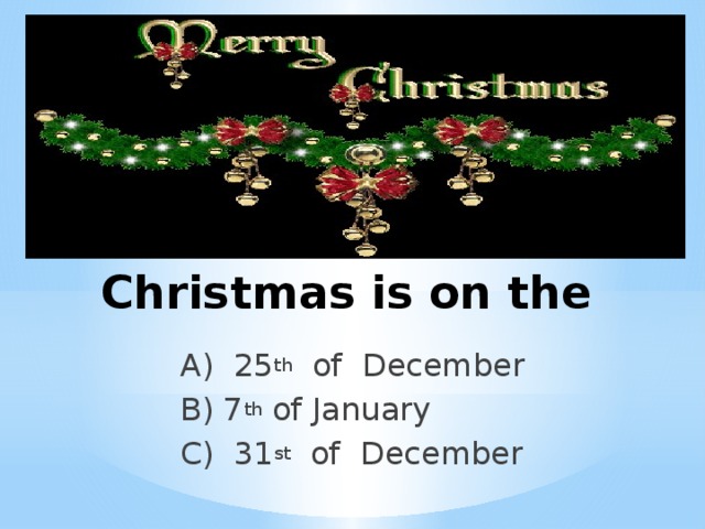 Christmas is on the A) 25 th of December B) 7 th of January C) 31 st of December