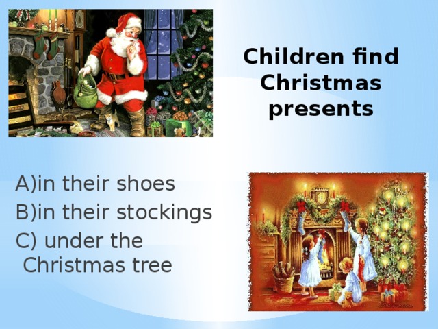 Children find Christmas presents A)in their shoes B)in their stockings C) under the Christmas tree