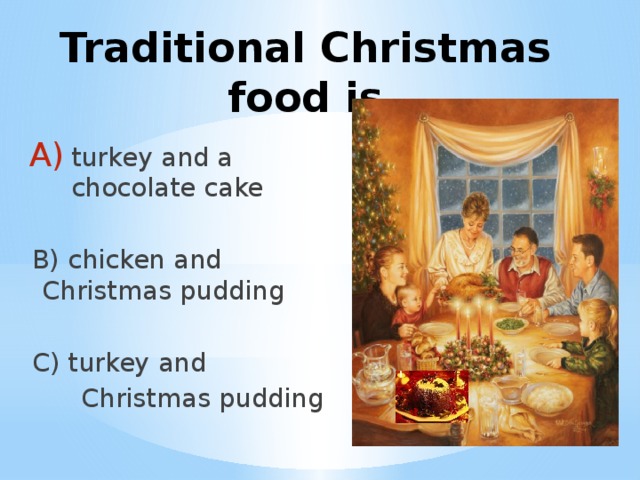 Traditional Christmas food is turkey and a chocolate cake B) chicken and Christmas pudding C) turkey and  Christmas pudding