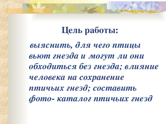 Цель работы:  выяснить, для чего птицы вьют гнезда и могут ли они обходиться без гнезда; влияние человека на сохранение птичьих гнезд; составить фото- каталог птичьих гнезд