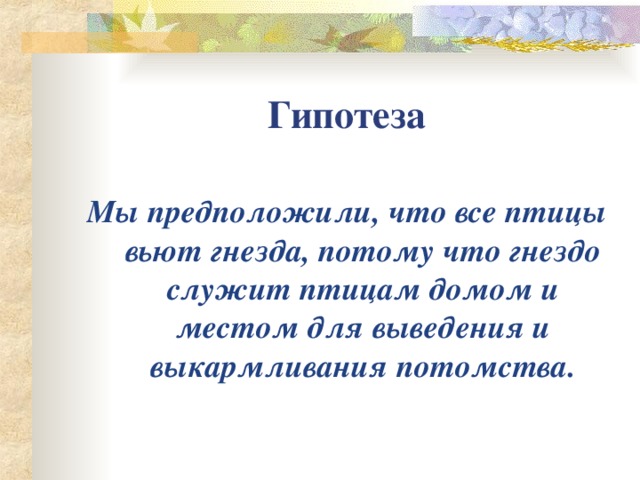 Гипотеза Мы предположили, что все птицы вьют гнезда, потому что гнездо служит птицам домом и местом для выведения и выкармливания потомства.