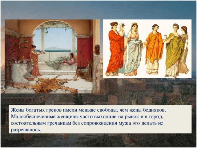 Жены богатых греков имели меньше свободы, чем жены бедняков. Малообеспеченные женщины часто выходили на рынок и в город, состоятельным гречанкам без сопровождения мужа это делать не разрешалось.