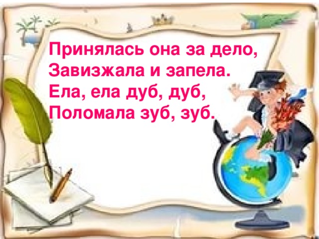 Принялась она за дело, Завизжала и запела. Ела, ела дуб, дуб, Поломала зуб, зуб.