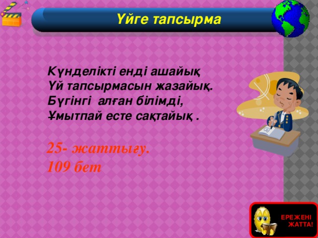 Үйге тапсырма  Күнделікті енді ашайық  Үй тапсырмасын жазайық.  Бүгінгі алған білімді,  Ұмытпай есте сақтайық .  25- жаттығу. 109 бет   ЕРЕЖЕНІ ЖАТТА!