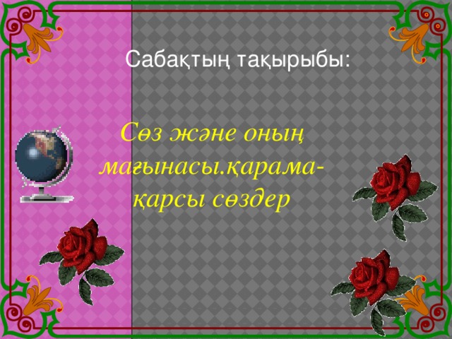 Сабақтың тақырыбы:  Сөз және оның мағынасы.қарама-қарсы сөздер