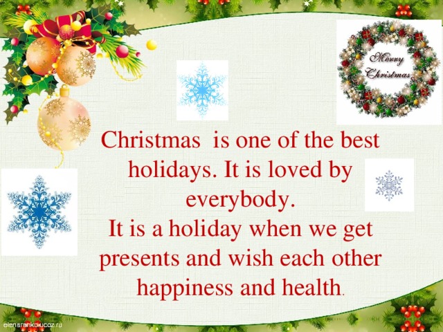 Christmas is one of the best holidays. It is loved by everybody.  It is a holiday when we get presents and wish each other happiness and health .