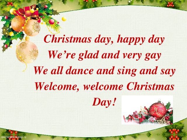 Christmas day, happy day We’re glad and very gay We all dance and sing and say Welcome, welcome Christmas Day!
