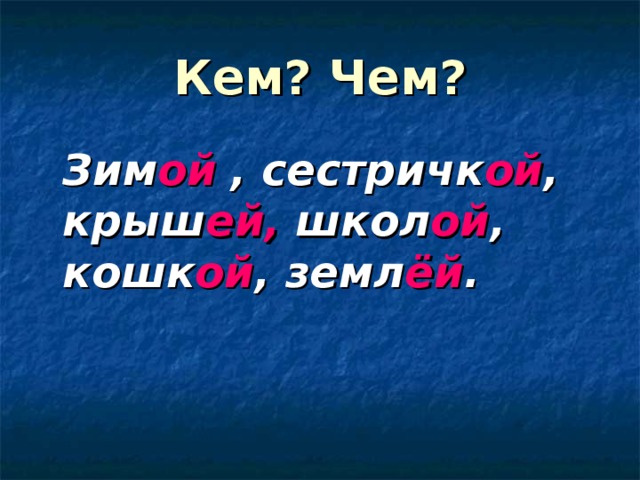 Кем? Чем?  Зим ой  , сестричк ой , крыш ей, школ ой , кошк ой , земл ёй .