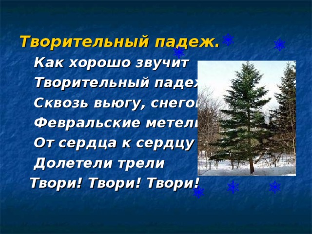 Творительный падеж.  Как хорошо звучит  Творительный падеж!  Сквозь вьюгу, снегопад,  Февральские метели  От сердца к сердцу  Долетели трели  Твори! Твори! Твори!