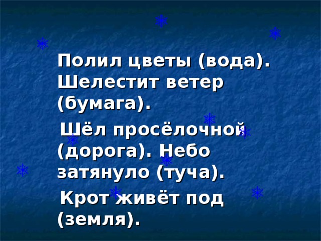 Полил цветы (вода). Шелестит ветер (бумага).  Шёл просёлочной (дорога). Небо затянуло (туча).  Крот живёт под (земля).