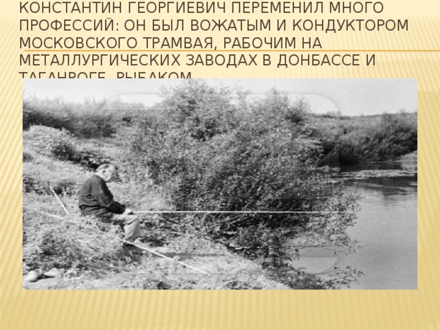 Константин Георгиевич переменил много профессий: он был вожатым и кондуктором московского трамвая, рабочим на металлургических заводах в Донбассе и Таганроге, рыбаком,