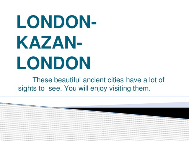 LONDON-  KAZAN-  LONDON These beautiful ancient cities have a lot of sights to see. You will enjoy visiting them.