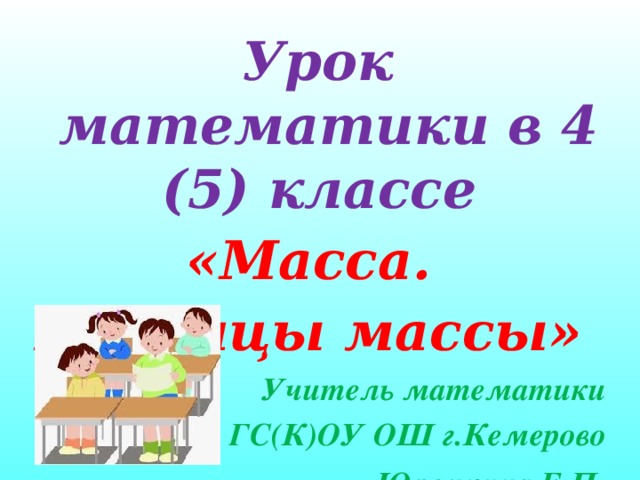 Урок математики в 4 (5) классе «Масса. Единицы массы» Учитель математики ГС(К)ОУ ОШ г.Кемерово Юрочкина Е.П.