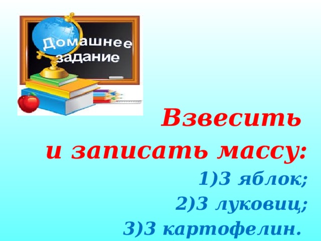 Взвесить  и записать массу: 3 яблок; 3 луковиц; 3 картофелин.