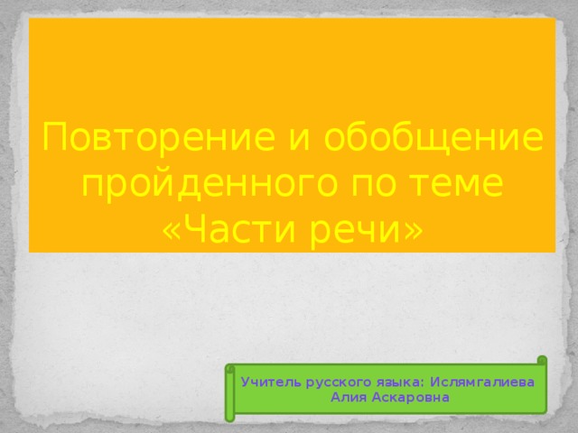 Повторение и обобщение пройденного по теме «Части речи» Учитель русского языка: Ислямгалиева Алия Аскаровна