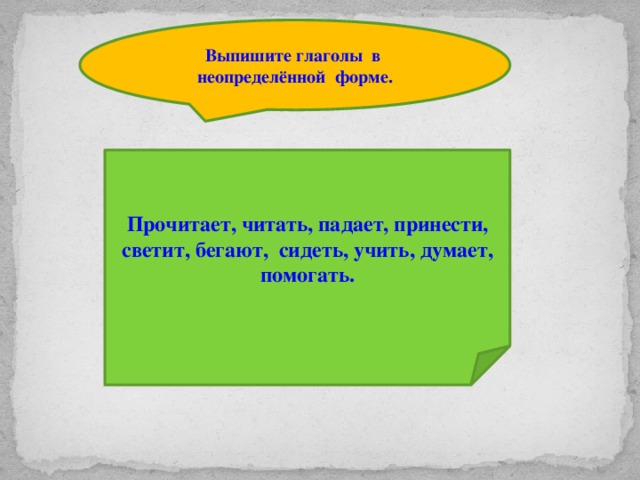 Выпишите глаголы в неопределённой форме. Прочитает, читать, падает, принести, светит, бегают, сидеть, учить, думает, помогать.