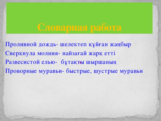 Словарная работа Проливной дождь- шелектеп құйған жаңбыр Сверкнула молния- найзағай жарқ етті Развесистой елью- бұтақты шыршаның Проворные муравьи- быстрые, шустрые муравьи