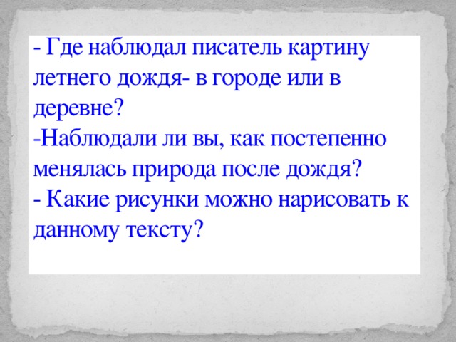 - Где наблюдал писатель картину летнего дождя- в городе или в деревне?  -Наблюдали ли вы, как постепенно менялась природа после дождя?  - Какие рисунки можно нарисовать к данному тексту?