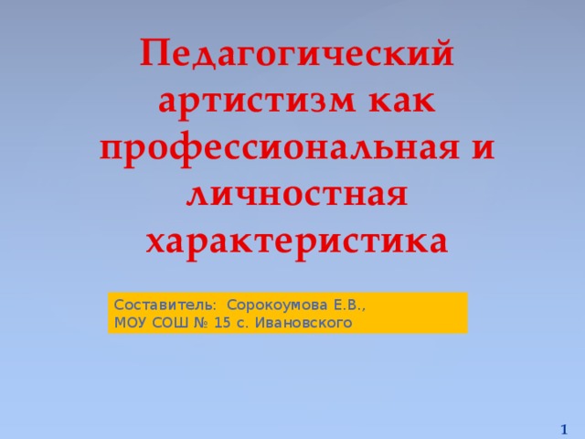 Педагогический артистизм как профессиональная и личностная характеристика Составитель: Сорокоумова Е.В., МОУ СОШ № 15 с. Ивановского