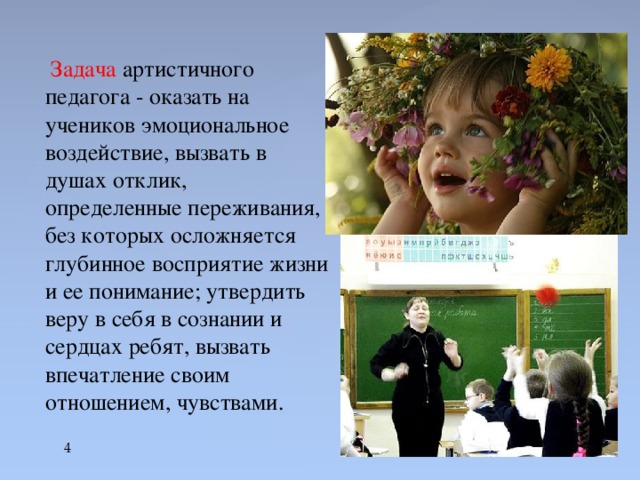 Задача артистичного педагога - оказать на учеников эмоциональное воздействие, вызвать в душах отклик, определенные переживания, без которых осложняется глубинное восприятие жизни и ее понимание; утвердить веру в себя в сознании и сердцах ребят, вызвать впечатление своим отношением, чувствами.