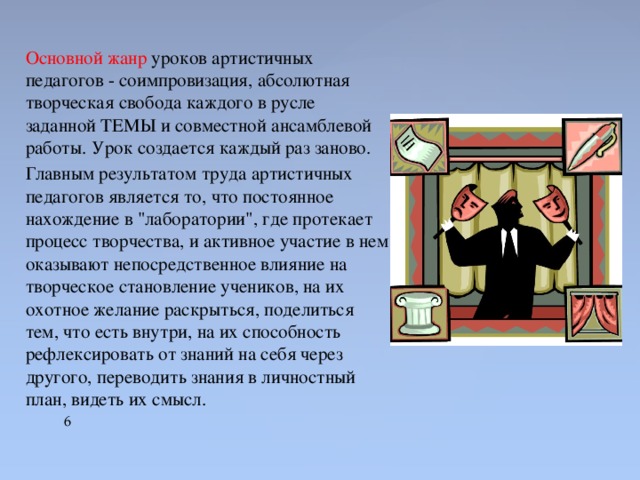 Основной жанр уроков артистичных педагогов - соимпровизация, абсолютная творческая свобода каждого в русле заданной ТЕМЫ и совместной ансамблевой работы. Урок создается каждый раз заново. Главным результатом труда артистичных педагогов является то, что постоянное нахождение в 