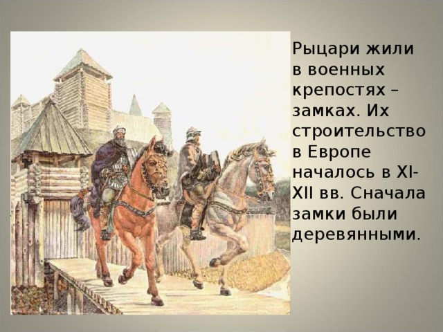 Рыцари жили в военных крепостях – замках. Их строительство в Европе началось в XI-XII вв. Сначала замки были деревянными.