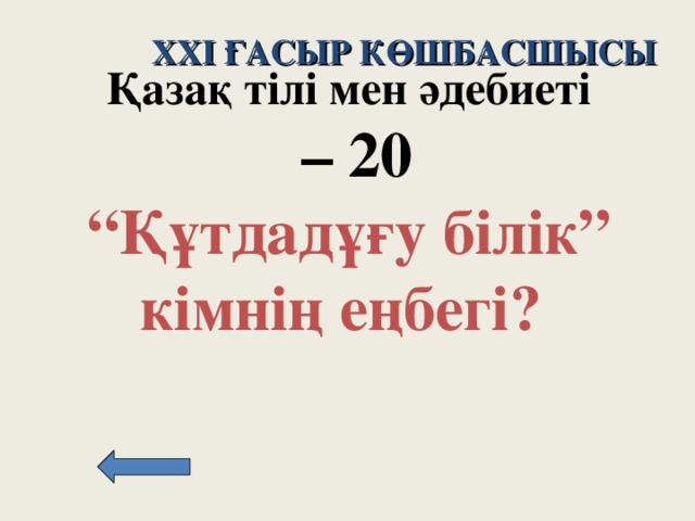 XXI ҒАСЫР КӨШБАСШЫСЫ Қазақ тілі мен әдебиеті – 20 “ Құтдадұғу білік” кімнің еңбегі?