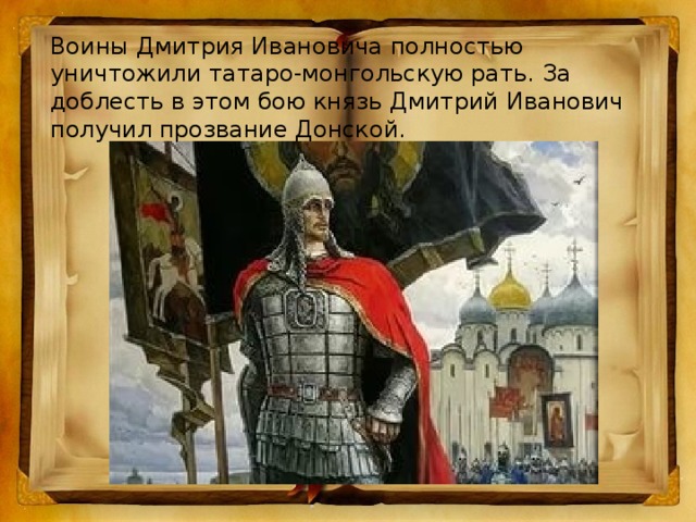 Воины Дмитрия Ивановича полностью уничтожили татаро-монгольскую рать. За доблесть в этом бою князь Дмитрий Иванович получил прозвание Донской.